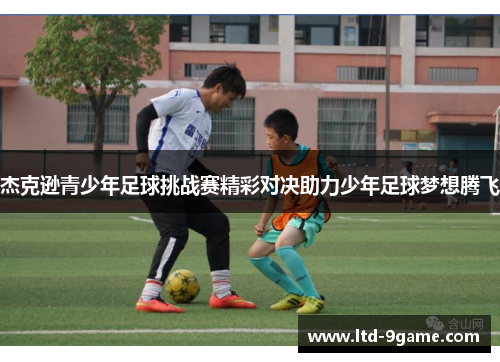 杰克逊青少年足球挑战赛精彩对决助力少年足球梦想腾飞