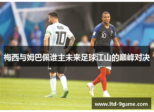 梅西与姆巴佩谁主未来足球江山的巅峰对决