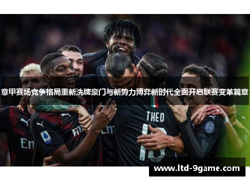 意甲赛场竞争格局重新洗牌豪门与新势力博弈新时代全面开启联赛变革篇章
