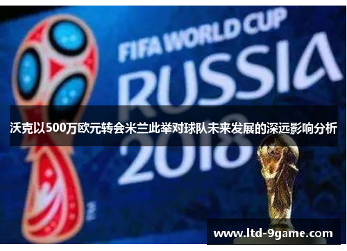 沃克以500万欧元转会米兰此举对球队未来发展的深远影响分析 沃克以500万欧元转会米兰此举对球队未来发展的深远影响分析