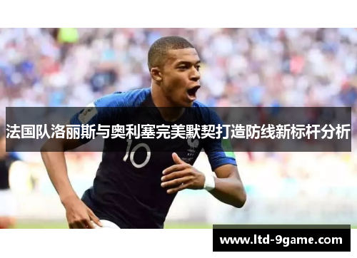 法国队洛丽斯与奥利塞完美默契打造防线新标杆分析