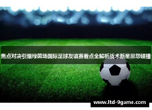 焦点对决引爆绿茵场国际足球友谊赛看点全解析战术新星恩怨碰撞 焦点对决引爆绿茵场国际足球友谊赛看点全解析战术新星恩怨碰撞
