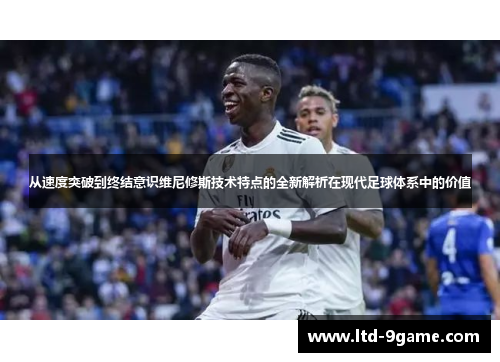 从速度突破到终结意识维尼修斯技术特点的全新解析在现代足球体系中的价值 从速度突破到终结意识维尼修斯技术特点的全新解析在现代足球体系中的价值