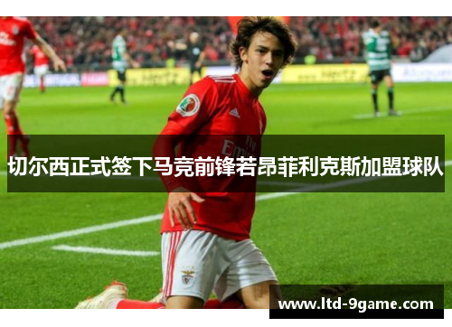 切尔西正式签下马竞前锋若昂菲利克斯加盟球队 切尔西正式签下马竞前锋若昂菲利克斯加盟球队