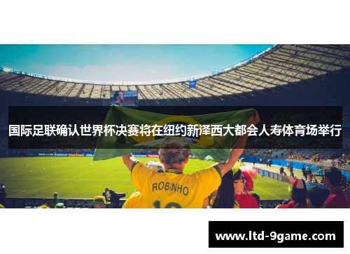 国际足联确认世界杯决赛将在纽约新泽西大都会人寿体育场举行 国际足联确认世界杯决赛将在纽约新泽西大都会人寿体育场举行