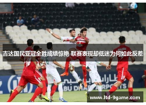 吉达国民亚冠全胜成绩惊艳 联赛表现却低迷为何如此反差 吉达国民亚冠全胜成绩惊艳 联赛表现却低迷为何如此反差