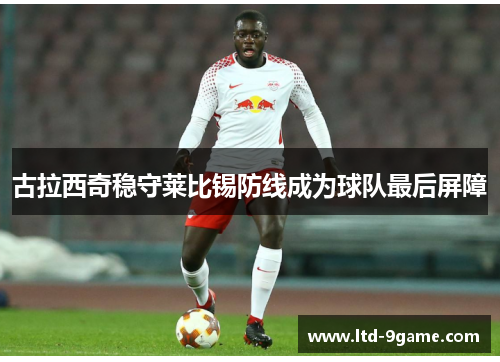 古拉西奇稳守莱比锡防线成为球队最后屏障 古拉西奇稳守莱比锡防线成为球队最后屏障