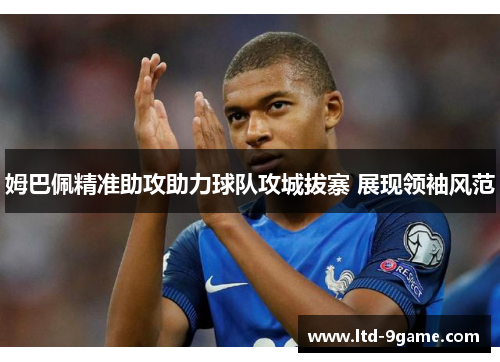 姆巴佩精准助攻助力球队攻城拔寨 展现领袖风范