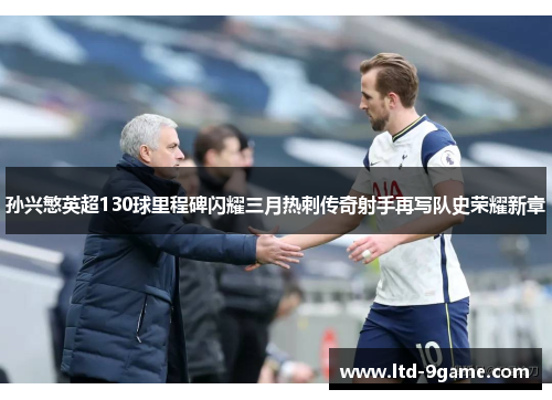 孙兴慜英超130球里程碑闪耀三月热刺传奇射手再写队史荣耀新章 孙兴慜英超130球里程碑闪耀三月热刺传奇射手再写队史荣耀新章