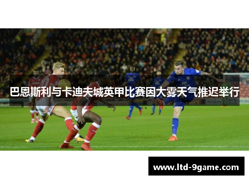 巴恩斯利与卡迪夫城英甲比赛因大雾天气推迟举行 巴恩斯利与卡迪夫城英甲比赛因大雾天气推迟举行