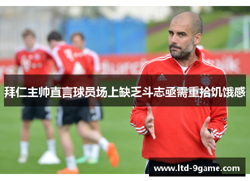 拜仁主帅直言球员场上缺乏斗志亟需重拾饥饿感 拜仁主帅直言球员场上缺乏斗志亟需重拾饥饿感