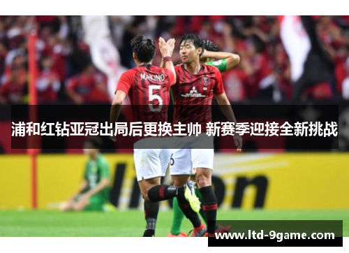 浦和红钻亚冠出局后更换主帅 新赛季迎接全新挑战