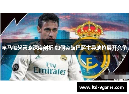 皇马崛起策略深度剖析 如何突破巴萨主导地位展开竞争
