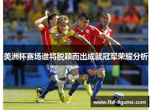 美洲杯赛场谁将脱颖而出成就冠军荣耀分析