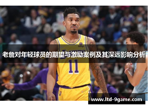 老詹对年轻球员的期望与激励案例及其深远影响分析 老詹对年轻球员的期望与激励案例及其深远影响分析