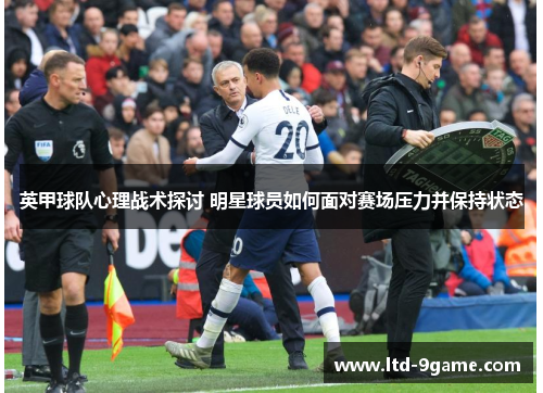 英甲球队心理战术探讨 明星球员如何面对赛场压力并保持状态