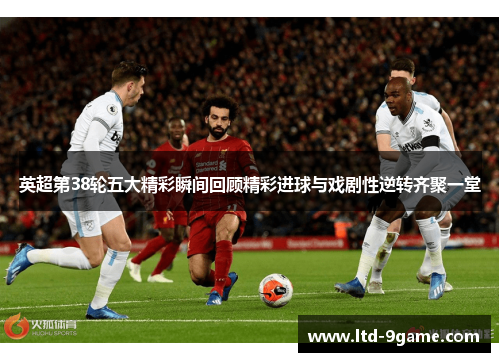 英超第38轮五大精彩瞬间回顾精彩进球与戏剧性逆转齐聚一堂 英超第38轮五大精彩瞬间回顾精彩进球与戏剧性逆转齐聚一堂