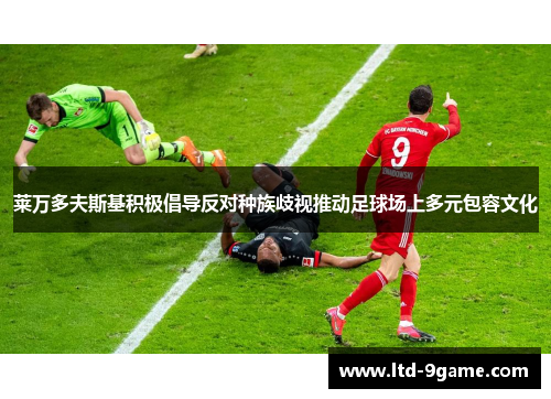 莱万多夫斯基积极倡导反对种族歧视推动足球场上多元包容文化 莱万多夫斯基积极倡导反对种族歧视推动足球场上多元包容文化