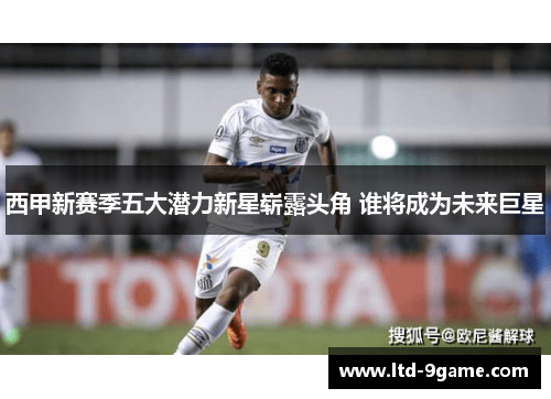 西甲新赛季五大潜力新星崭露头角 谁将成为未来巨星