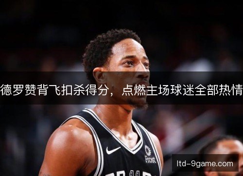 德罗赞背飞扣杀得分，点燃主场球迷全部热情