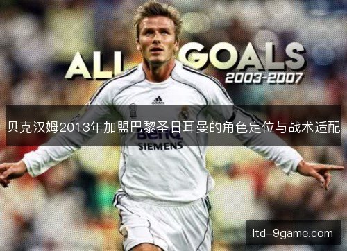 贝克汉姆2013年加盟巴黎圣日耳曼的角色定位与战术适配 贝克汉姆2013年加盟巴黎圣日耳曼的角色定位与战术适配